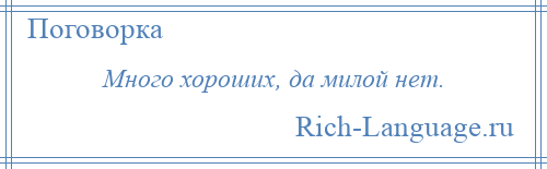 
    Много хороших, да милой нет.