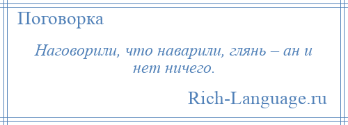 
    Наговорили, что наварили, глянь – ан и нет ничего.