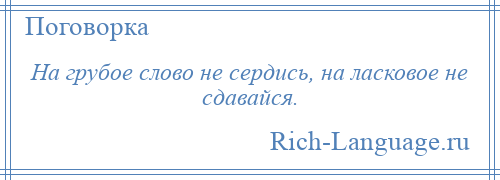 
    На грубое слово не сердись, на ласковое не сдавайся.