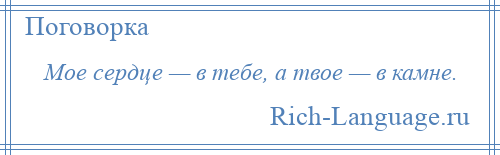 
    Мое сердце — в тебе, а твое — в камне.