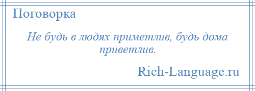 
    Не будь в людях приметлив, будь дома приветлив.