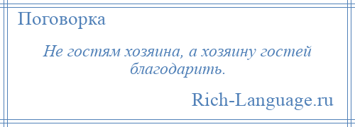 
    Не гостям хозяина, а хозяину гостей благодарить.