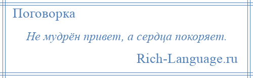 
    Не мудрён привет, а сердца покоряет.