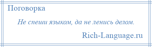 
    Не спеши языком, да не ленись делом.