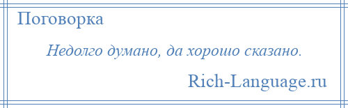 
    Недолго думано, да хорошо сказано.