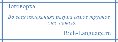 
    Во всех изысканиях разума самое трудное — это начало.