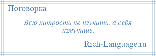 
    Всю хитрость не изучишь, а себя измучишь.