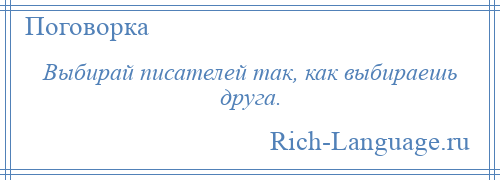 
    Выбирай писателей так, как выбираешь друга.