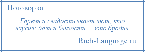 
    Горечь и сладость знает тот, кто вкусил; даль и близость — кто бродил.