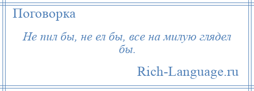 
    Не пил бы, не ел бы, все на милую глядел бы.