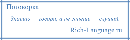 
    Знаешь — говори, а не знаешь — слушай.