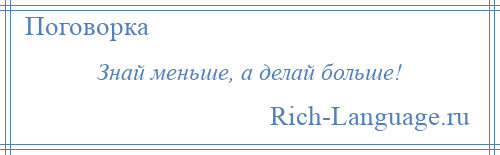 
    Знай меньше, а делай больше!