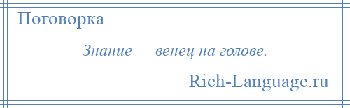 
    Знание — венец на голове.