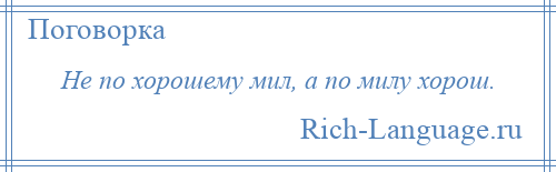 
    Не по хорошему мил, а по милу хорош.