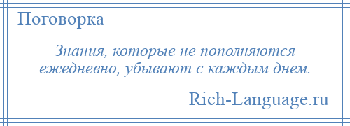 
    Знания, которые не пополняются ежедневно, убывают с каждым днем.