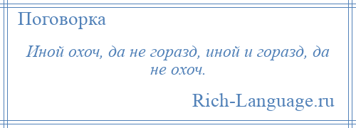 
    Иной охоч, да не горазд, иной и горазд, да не охоч.