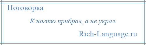 
    К ногтю прибрал, а не украл.