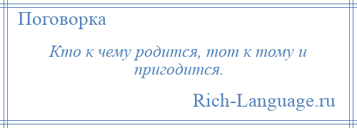 
    Кто к чему родится, тот к тому и пригодится.