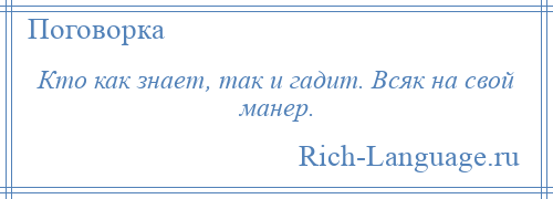 
    Кто как знает, так и гадит. Всяк на свой манер.