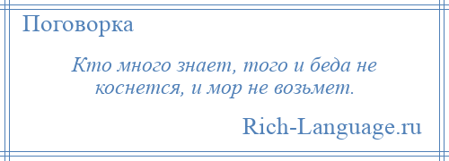 
    Кто много знает, того и беда не коснется, и мор не возьмет.