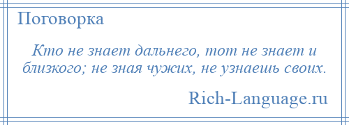 
    Кто не знает дальнего, тот не знает и близкого; не зная чужих, не узнаешь своих.