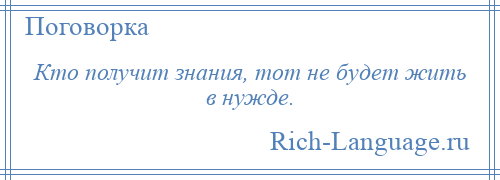 
    Кто получит знания, тот не будет жить в нужде.