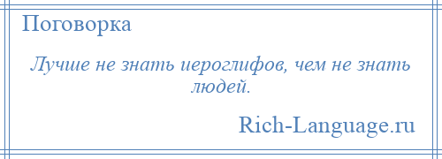 
    Лучше не знать иероглифов, чем не знать людей.