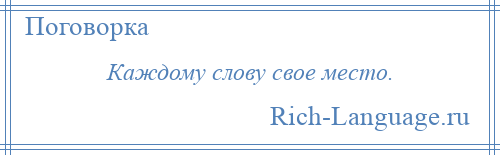 
    Каждому слову свое место.