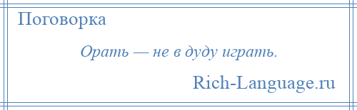 
    Орать — не в дуду играть.