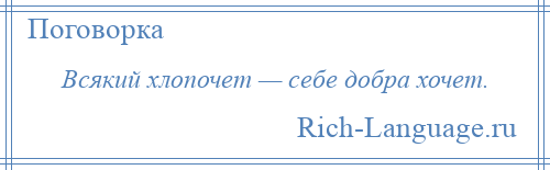 
    Всякий хлопочет — себе добра хочет.