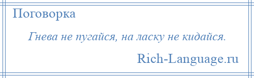 
    Гнева не пугайся, на ласку не кидайся.