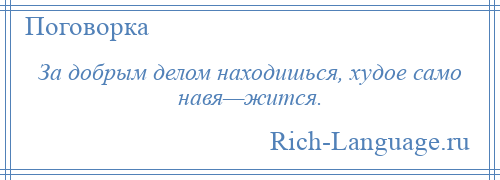 
    За добрым делом находишься, худое само навя—жится.