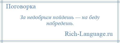 
    За недобрым пойдешь — на беду набредешь.