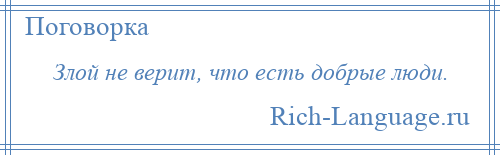 
    Злой не верит, что есть добрые люди.