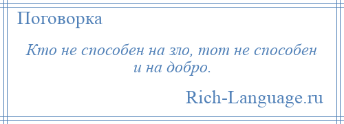 
    Кто не способен на зло, тот не способен и на добро.