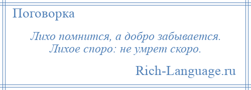 
    Лихо помнится, а добро забывается. Лихое споро: не умрет скоро.