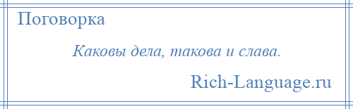 
    Каковы дела, такова и слава.