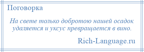 
    На свете только добротою нашей осадок удаляется и уксус превращается в вино.