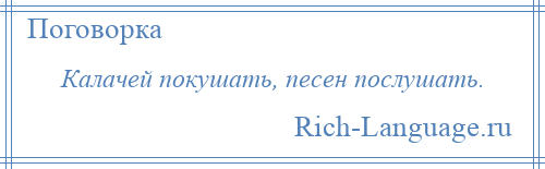 
    Калачей покушать, песен послушать.