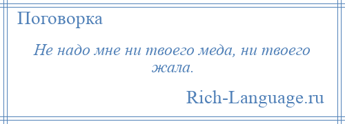 
    Не надо мне ни твоего меда, ни твоего жала.