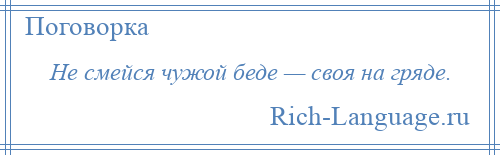 
    Не смейся чужой беде — своя на гряде.