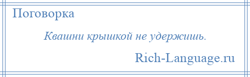 
    Квашни крышкой не удержишь.