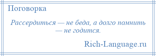 
    Рассердиться — не беда, а долго помнить — не годится.