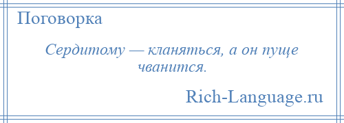 
    Сердитому — кланяться, а он пуще чванится.