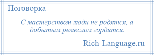 
    С мастерством люди не родятся, а добытым ремеслом гордятся.