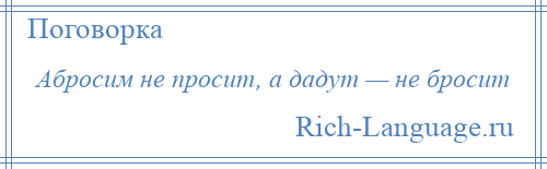 
    Абросим не просит, а дадут — не бросит