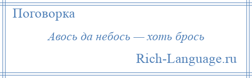 
    Авось да небось — хоть брось