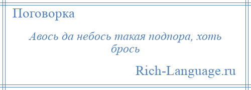 
    Авось да небось такая подпора, хоть брось