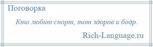 
    Кто любит спорт, тот здоров и бодр.