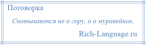 
    Спотыкаются не о гору, а о муравейник.